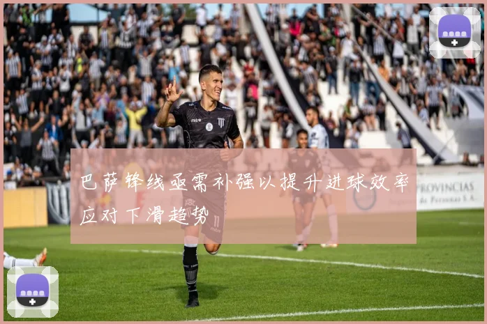 巴萨锋线亟需补强以提升进球效率应对下滑趋势