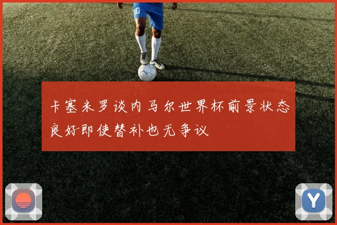 卡塞米罗谈内马尔世界杯前景状态良好即使替补也无争议