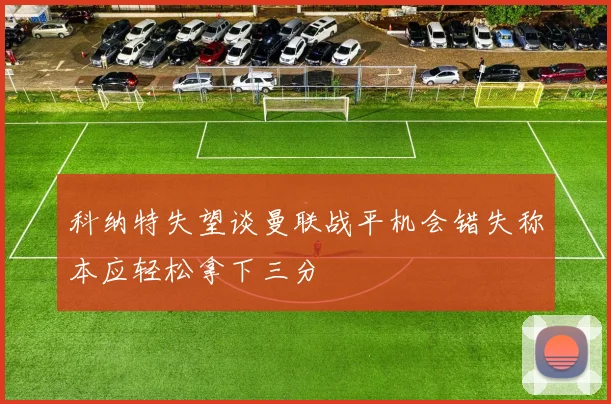 科纳特失望谈曼联战平机会错失称本应轻松拿下三分