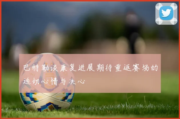 巴特勒谈康复进展期待重返赛场的迫切心情与决心