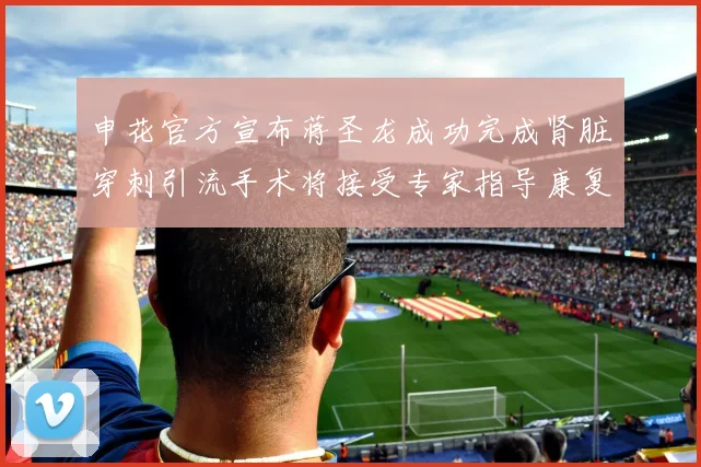 申花官方宣布蒋圣龙成功完成肾脏穿刺引流手术将接受专家指导康复治疗