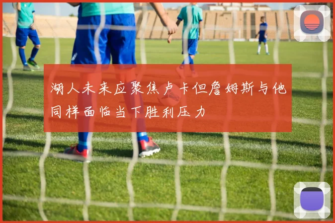 湖人未来应聚焦卢卡但詹姆斯与他同样面临当下胜利压力