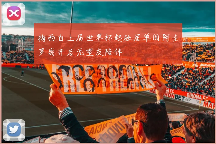 梅西自上届世界杯起独居单间阿圭罗离开后无室友陪伴
