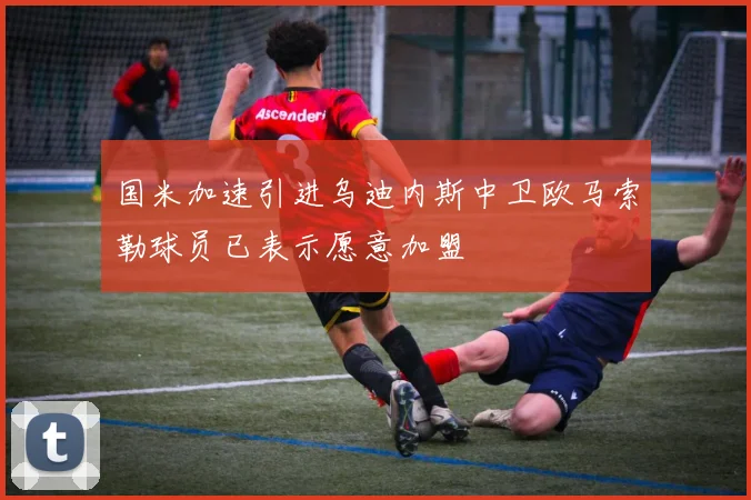 国米加速引进乌迪内斯中卫欧马索勒球员已表示愿意加盟
