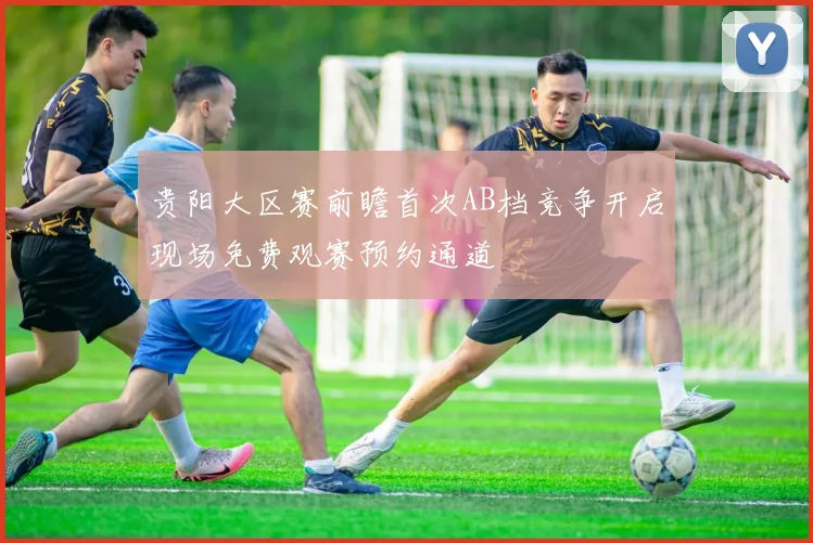 贵阳大区赛前瞻首次AB档竞争开启现场免费观赛预约通道