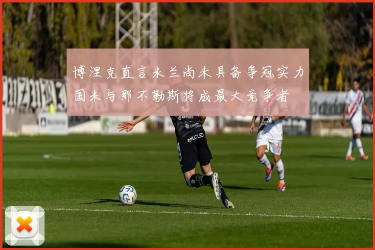 博涅克直言米兰尚未具备争冠实力国米与那不勒斯将成最大竞争者
