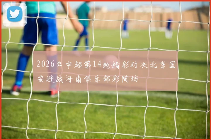 2026年中超第14轮精彩对决北京国安迎战河南俱乐部彩陶坊