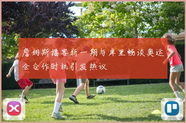 詹姆斯播客新一期与库里畅谈奥运会合作时机引发热议