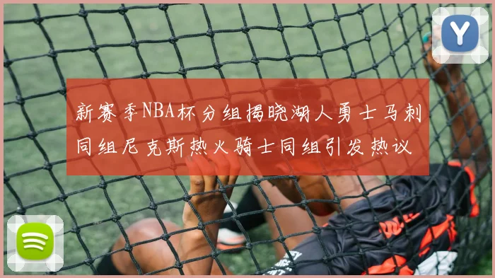 新赛季NBA杯分组揭晓湖人勇士马刺同组尼克斯热火骑士同组引发热议