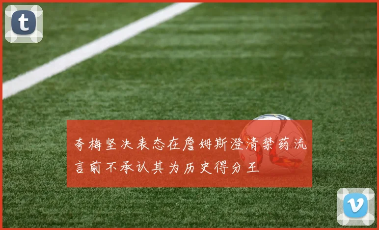 夸梅坚决表态在詹姆斯澄清禁药流言前不承认其为历史得分王